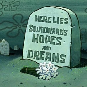 Here lies Squidward's hopes and dreams