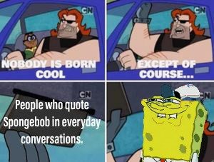 You like quoting Spongebob, do you, Squidward?